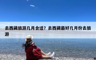 去西藏旅游几月合适？去西藏最好几月份去旅游