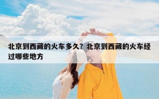 北京到西藏的火车多久？北京到西藏的火车经过哪些地方