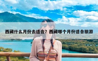 西藏什么月份去适合？西藏哪个月份适合旅游