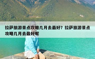 拉萨旅游景点攻略几月去最好？拉萨旅游景点攻略几月去最好呢