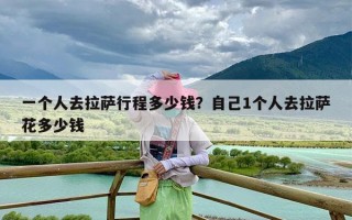 一个人去拉萨行程多少钱？自己1个人去拉萨花多少钱
