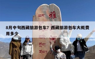 8月中旬西藏旅游包车？西藏旅游包车大概费用多少