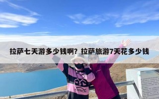 拉萨七天游多少钱啊？拉萨旅游7天花多少钱