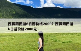 西藏跟团游6日游价格2000？西藏跟团游6日游价格2000元