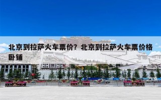 北京到拉萨火车票价？北京到拉萨火车票价格卧铺