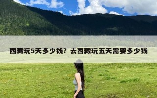 西藏玩5天多少钱？去西藏玩五天需要多少钱