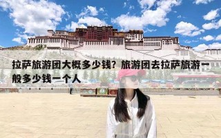 拉萨旅游团大概多少钱？旅游团去拉萨旅游一般多少钱一个人