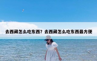 去西藏怎么吃东西？去西藏怎么吃东西最方便