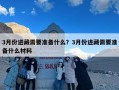 3月份进藏需要准备什么？3月份进藏需要准备什么材料