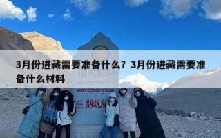 3月份进藏需要准备什么？3月份进藏需要准备什么材料