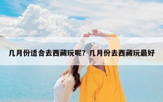 几月份适合去西藏玩呢？几月份去西藏玩最好
