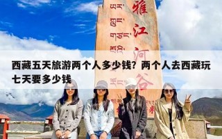 西藏五天旅游两个人多少钱？两个人去西藏玩七天要多少钱