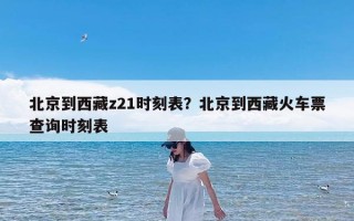 北京到西藏z21时刻表？北京到西藏火车票查询时刻表