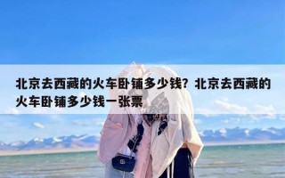 北京去西藏的火车卧铺多少钱？北京去西藏的火车卧铺多少钱一张票