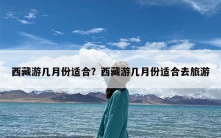 西藏游几月份适合？西藏游几月份适合去旅游