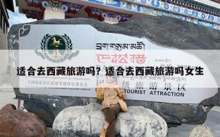 适合去西藏旅游吗？适合去西藏旅游吗女生
