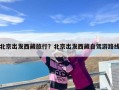 北京出发西藏旅行？北京出发西藏自驾游路线