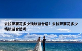 去拉萨要花多少钱旅游合适？去拉萨要花多少钱旅游合适呢