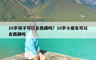 10岁孩子可以去西藏吗？10岁小朋友可以去西藏吗