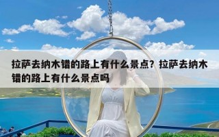 拉萨去纳木错的路上有什么景点？拉萨去纳木错的路上有什么景点吗
