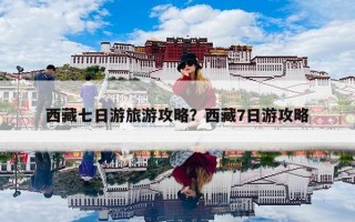 西藏七日游旅游攻略？西藏7日游攻略