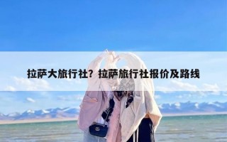 拉萨大旅行社？拉萨旅行社报价及路线
