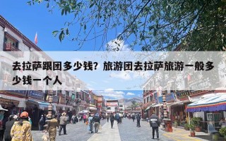 去拉萨跟团多少钱？旅游团去拉萨旅游一般多少钱一个人