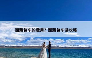 西藏包车的费用？西藏包车游攻略