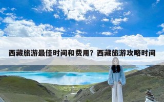 西藏旅游最佳时间和费用？西藏旅游攻略时间