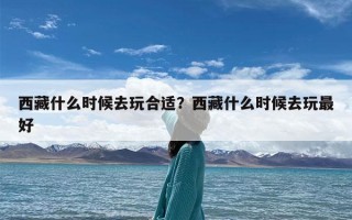 西藏什么时候去玩合适？西藏什么时候去玩最好