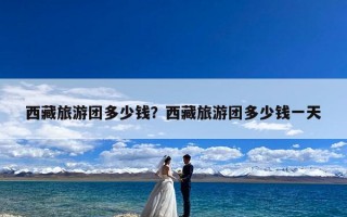 西藏旅游团多少钱？西藏旅游团多少钱一天