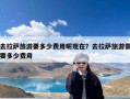 去拉萨旅游要多少费用呢现在？去拉萨旅游需要多少费用