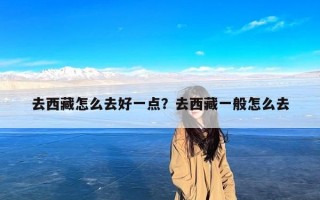 去西藏怎么去好一点？去西藏一般怎么去