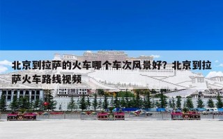 北京到拉萨的火车哪个车次风景好？北京到拉萨火车路线视频