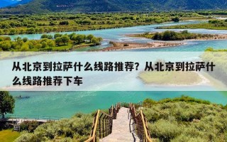 从北京到拉萨什么线路推荐？从北京到拉萨什么线路推荐下车