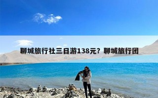 聊城旅行社三日游138元？聊城旅行团