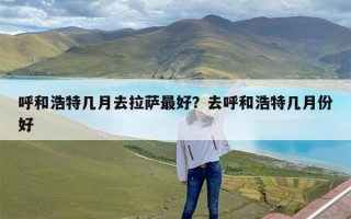 呼和浩特几月去拉萨最好？去呼和浩特几月份好