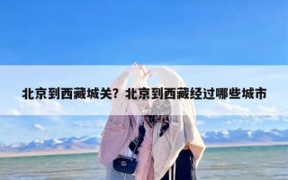 北京到西藏城关？北京到西藏经过哪些城市