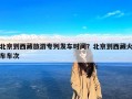 北京到西藏旅游专列发车时间？北京到西藏火车车次