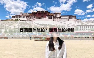 西藏团体旅拍？西藏旅拍视频