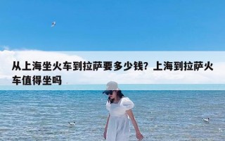 从上海坐火车到拉萨要多少钱？上海到拉萨火车值得坐吗