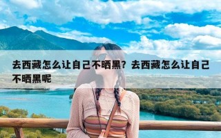 去西藏怎么让自己不晒黑？去西藏怎么让自己不晒黑呢