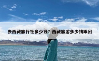 去西藏旅行社多少钱？西藏旅游多少钱跟团