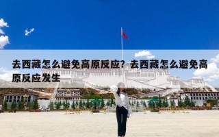 去西藏怎么避免高原反应？去西藏怎么避免高原反应发生