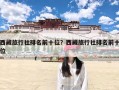 西藏旅行社排名前十位？西藏旅行社排名前十位