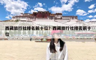 西藏旅行社排名前十位？西藏旅行社排名前十位