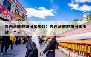 去西藏旅游跟团多少钱？去西藏旅游跟团多少钱一个月