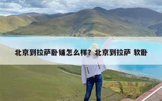 北京到拉萨卧铺怎么样？北京到拉萨 软卧