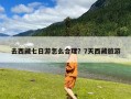 去西藏七日游怎么合理？7天西藏旅游