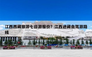 江西西藏旅游七日游报价？江西进藏自驾游路线